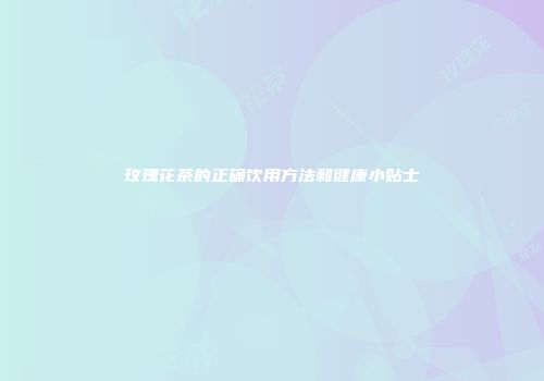 玫瑰花茶的正确饮用方法和健康小贴士