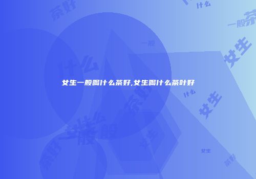 女生一般喝什么茶好,女生喝什么茶叶好