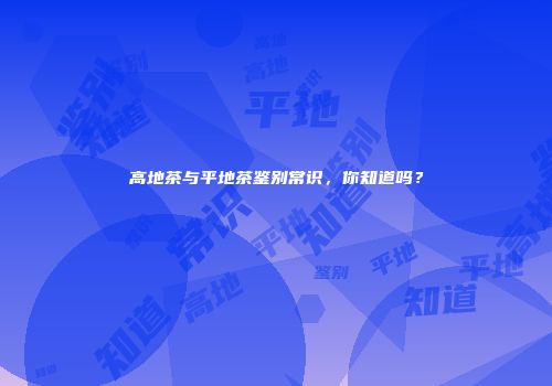 高地茶与平地茶鉴别常识，你知道吗？