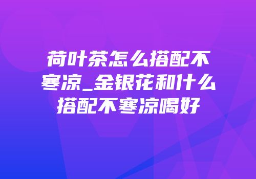 荷叶茶怎么搭配不寒凉_金银花和什么搭配不寒凉喝好