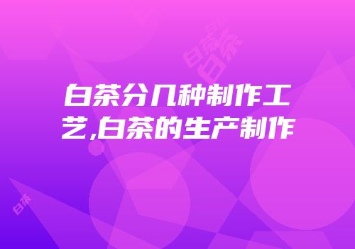白茶分几种制作工艺,白茶的生产制作