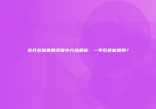 龙井茶保质期及保存方法解析：一年后还能喝吗？