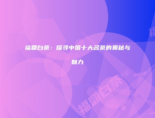 福鼎白茶：探寻中国十大名茶的奥秘与魅力