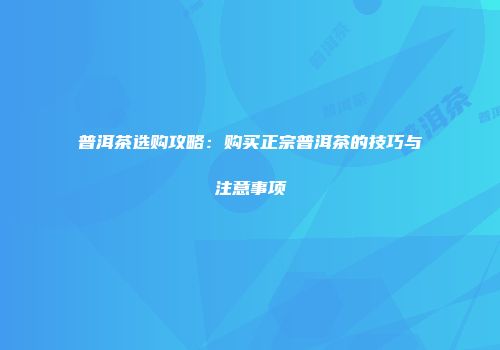 普洱茶选购攻略：购买正宗普洱茶的技巧与注意事项