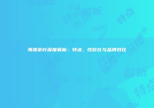 海堤茶叶深度解析：特点、性价比与品牌对比