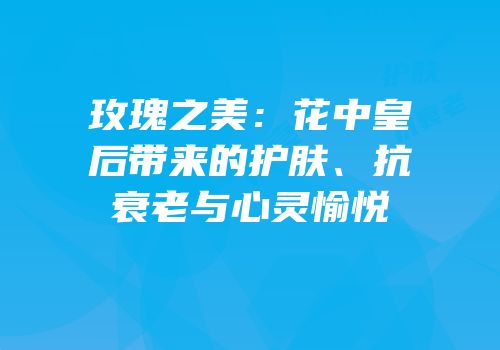 玫瑰之美：花中皇后带来的护肤、抗衰老与心灵愉悦