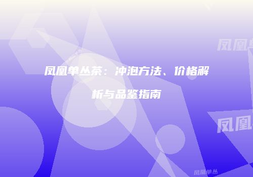 凤凰单丛茶：冲泡方法、价格解析与品鉴指南