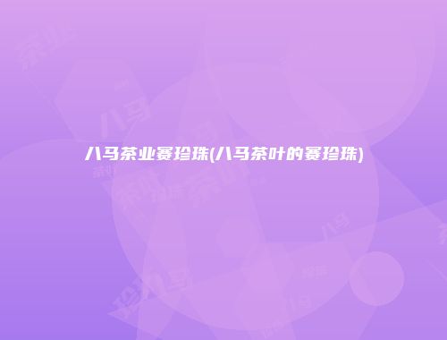 八马茶业赛珍珠(八马茶叶的赛珍珠)