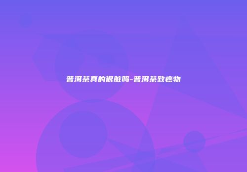 普洱茶真的很脏吗-普洱茶致癌物