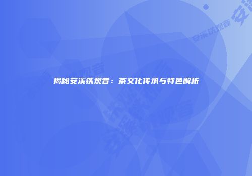揭秘安溪铁观音：茶文化传承与特色解析