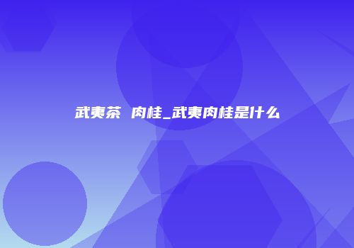 武夷茶 肉桂_武夷肉桂是什么