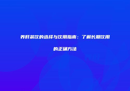 养肝茶饮的选择与饮用指南：了解长期饮用的正确方法