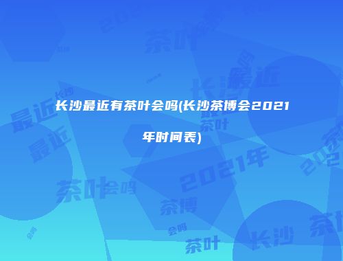 长沙最近有茶叶会吗(长沙茶博会2021年时间表)