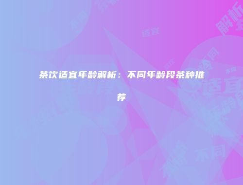茶饮适宜年龄解析：不同年龄段茶种推荐