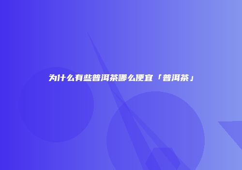 为什么有些普洱茶哪么便宜「普洱茶」