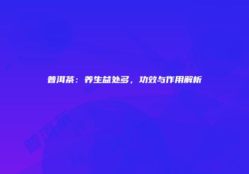 普洱茶：养生益处多，功效与作用解析