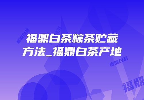 福鼎白茶粽茶贮藏方法_福鼎白茶产地