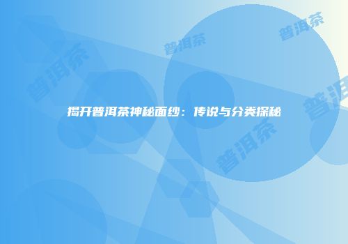 揭开普洱茶神秘面纱：传说与分类探秘