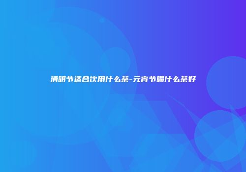 清明节适合饮用什么茶-元宵节喝什么茶好