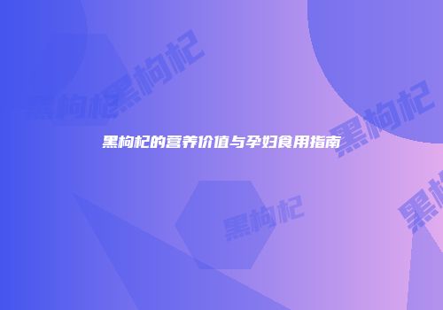 黑枸杞的营养价值与孕妇食用指南