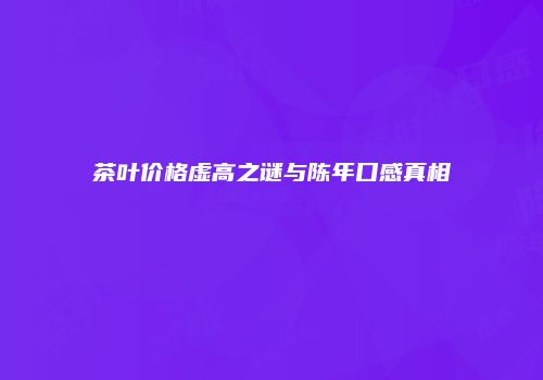 茶叶价格虚高之谜与陈年口感真相