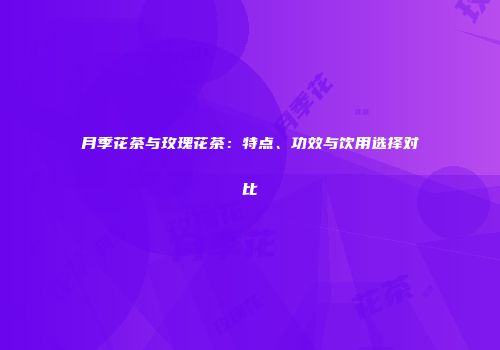 月季花茶与玫瑰花茶：特点、功效与饮用选择对比