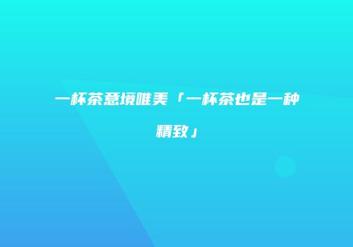 一杯茶意境唯美「一杯茶也是一种精致」