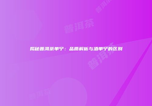 揭秘普洱茶单宁：品质解析与酒单宁的区别