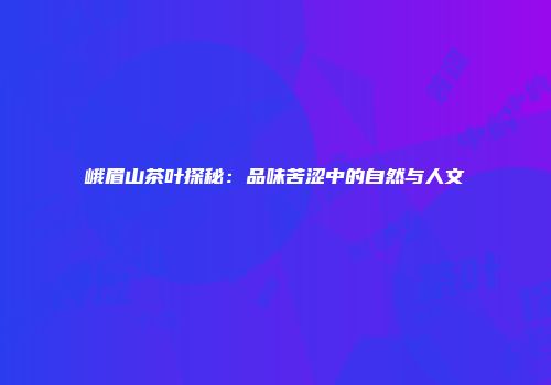 峨眉山茶叶探秘：品味苦涩中的自然与人文