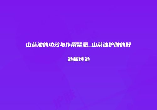 山茶油的功效与作用禁忌_山茶油护肤的好处和坏处