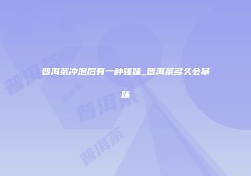 普洱茶冲泡后有一种骚味_普洱茶多久会窜味