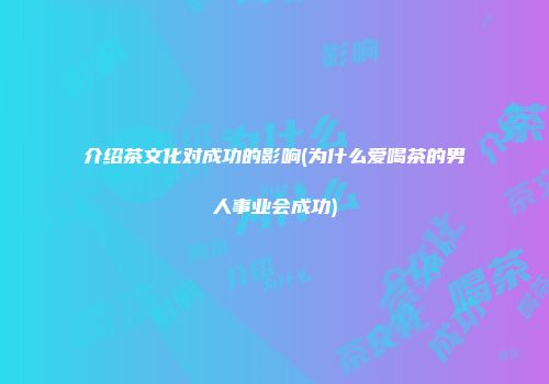 介绍茶文化对成功的影响(为什么爱喝茶的男人事业会成功)