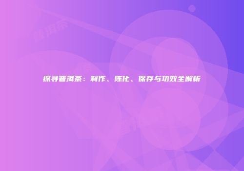 探寻普洱茶：制作、陈化、保存与功效全解析