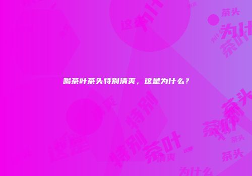 喝茶叶茶头特别清爽，这是为什么？