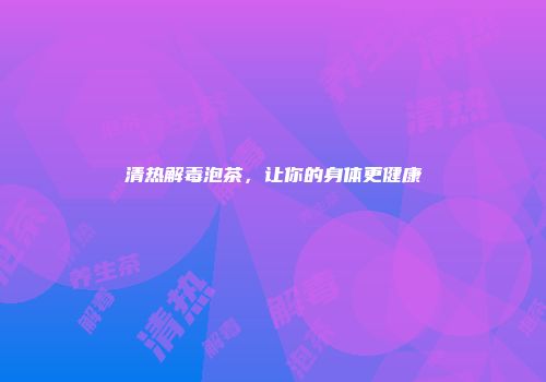 清热解毒泡茶，让你的身体更健康