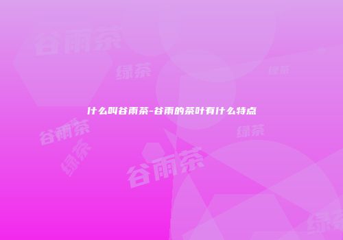 什么叫谷雨茶-谷雨的茶叶有什么特点