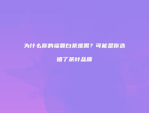 为什么你的福鼎白茶难喝？可能是你选错了茶叶品质