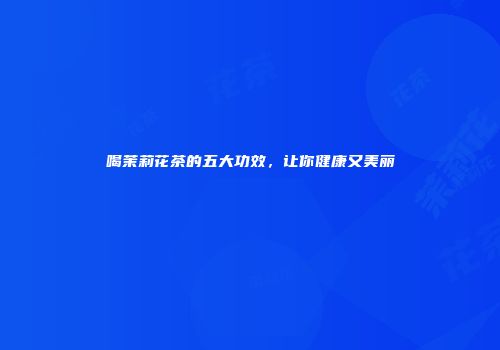 喝茉莉花茶的五大功效，让你健康又美丽
