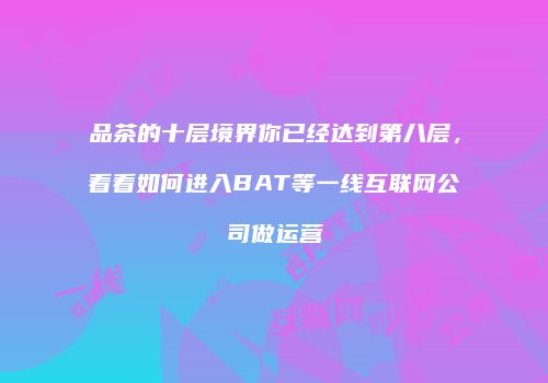 品茶的十层境界你已经达到第八层，看看如何进入BAT等一线互联网公司做运营