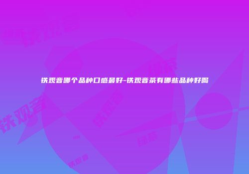 铁观音哪个品种口感最好-铁观音茶有哪些品种好喝