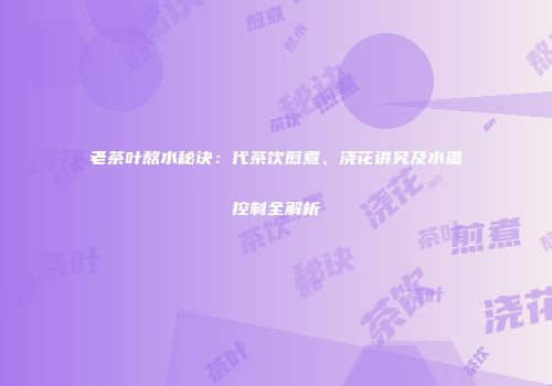 老茶叶熬水秘诀：代茶饮煎煮、浇花讲究及水温控制全解析