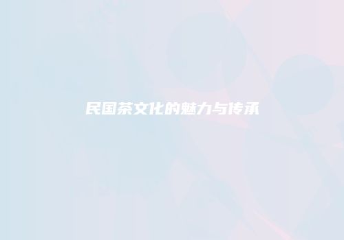 民国茶文化的魅力与传承