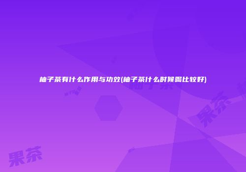 柚子茶有什么作用与功效(柚子茶什么时候喝比较好)