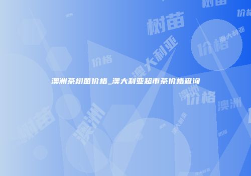 澳洲茶树苗价格_澳大利亚超市茶价格查询
