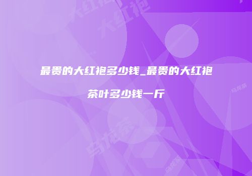 最贵的大红袍多少钱_最贵的大红袍茶叶多少钱一斤