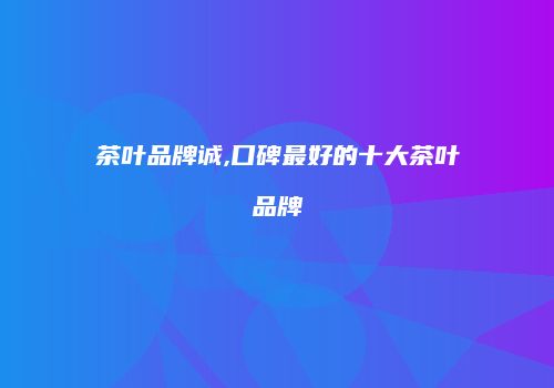 茶叶品牌诚,口碑最好的十大茶叶品牌