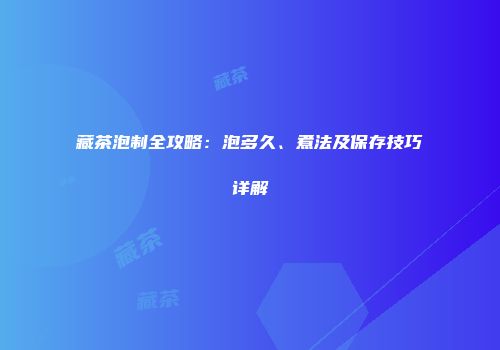 藏茶泡制全攻略：泡多久、煮法及保存技巧详解
