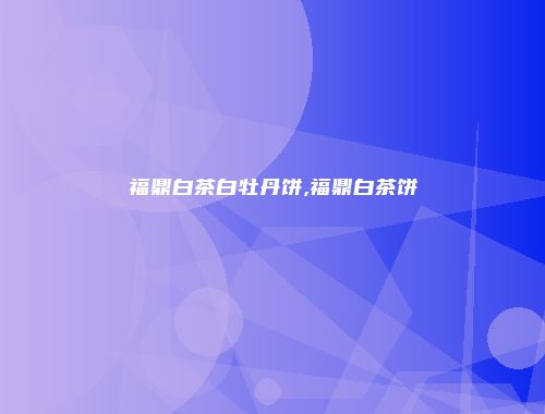 福鼎白茶白牡丹饼,福鼎白茶饼