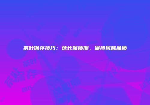 茶叶保存技巧：延长保质期，保持风味品质