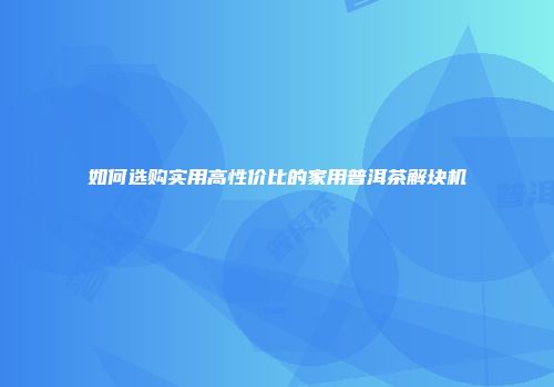如何选购实用高性价比的家用普洱茶解块机
